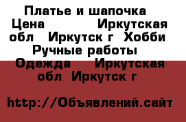 Платье и шапочка › Цена ­ 2 500 - Иркутская обл., Иркутск г. Хобби. Ручные работы » Одежда   . Иркутская обл.,Иркутск г.